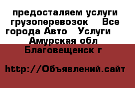 предосталяем услуги грузоперевозок  - Все города Авто » Услуги   . Амурская обл.,Благовещенск г.